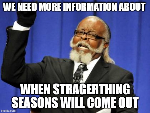 bebo | WE NEED MORE INFORMATION ABOUT; WHEN STRAGERTHING SEASONS WILL COME OUT | image tagged in memes,too damn high | made w/ Imgflip meme maker