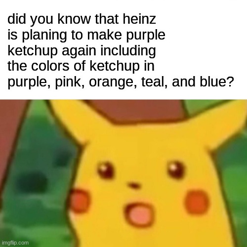 wow | did you know that heinz is planing to make purple ketchup again including the colors of ketchup in purple, pink, orange, teal, and blue? | image tagged in memes,surprised pikachu,purple ketchup | made w/ Imgflip meme maker
