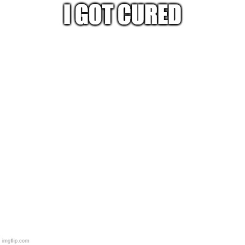 i got cured | I GOT CURED | image tagged in memes,blank transparent square | made w/ Imgflip meme maker