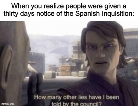 Nobody expects the Spanish Inquisition! | When you realize people were given a thirty days notice of the Spanish Inquisition: | image tagged in memes,how many other lies have i been told by the council,spanish inquisition,funny,stop reading the tags,history | made w/ Imgflip meme maker