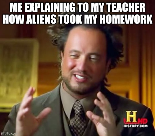 lmao | ME EXPLAINING TO MY TEACHER HOW ALIENS TOOK MY HOMEWORK | image tagged in memes,ancient aliens | made w/ Imgflip meme maker
