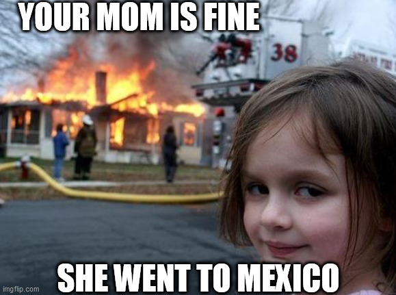 YOUR MOM IS FINE SHE WENT TO MEXICO | made w/ Imgflip meme maker