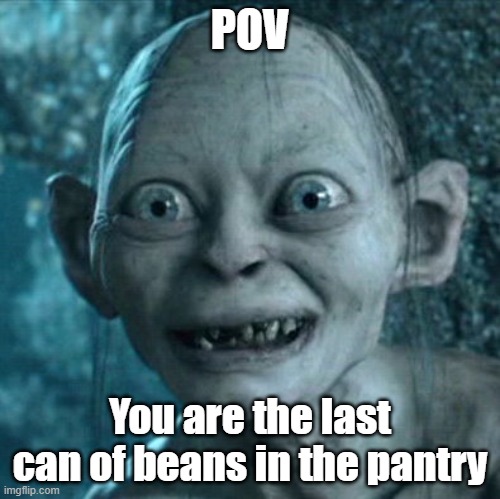 BEANS | POV; You are the last can of beans in the pantry | image tagged in memes,gollum,beans,bean king,you got beans | made w/ Imgflip meme maker