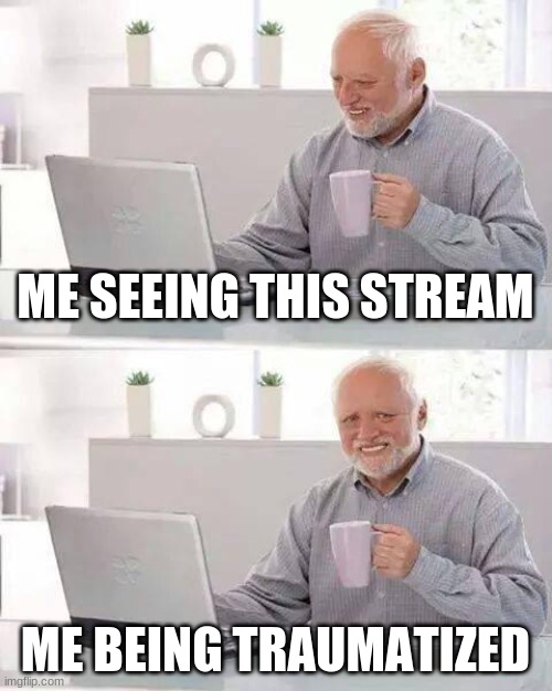 why | ME SEEING THIS STREAM; ME BEING TRAUMATIZED | image tagged in memes,hide the pain harold | made w/ Imgflip meme maker