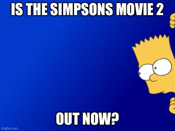 Bart Simpson Peeking | IS THE SIMPSONS MOVIE 2; OUT NOW? | image tagged in memes,bart simpson peeking | made w/ Imgflip meme maker
