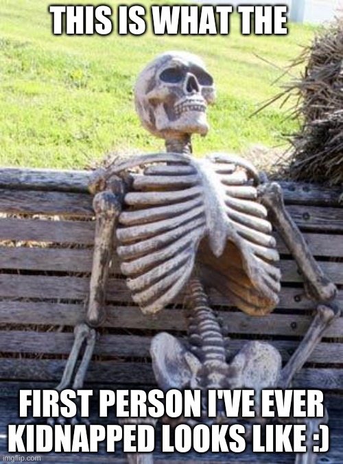 questions? | THIS IS WHAT THE; FIRST PERSON I'VE EVER KIDNAPPED LOOKS LIKE :) | image tagged in memes,waiting skeleton | made w/ Imgflip meme maker