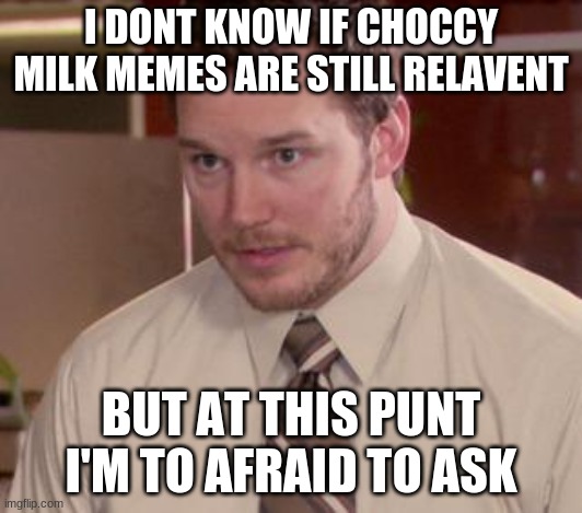 all i know is choccy milk taste good | I DONT KNOW IF CHOCCY MILK MEMES ARE STILL RELAVENT; BUT AT THIS PUNT I'M TO AFRAID TO ASK | image tagged in memes,afraid to ask andy closeup | made w/ Imgflip meme maker