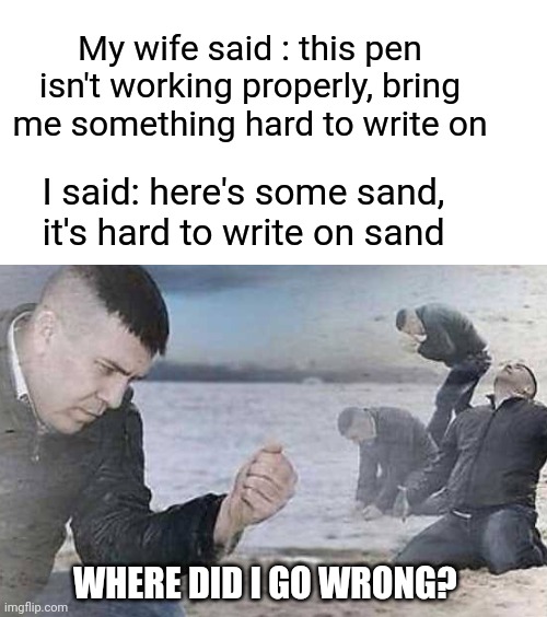 Hard like Sand | My wife said : this pen isn't working properly, bring me something hard to write on; I said: here's some sand, it's hard to write on sand; WHERE DID I GO WRONG? | image tagged in hard choice to make,pen,sand,wife | made w/ Imgflip meme maker