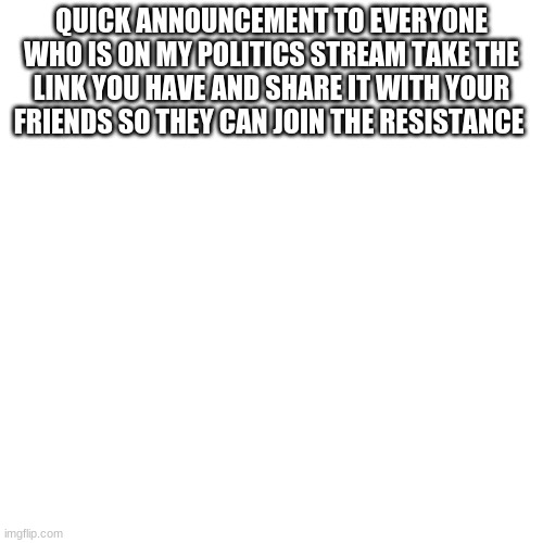 if y'all would please | QUICK ANNOUNCEMENT TO EVERYONE WHO IS ON MY POLITICS STREAM TAKE THE LINK YOU HAVE AND SHARE IT WITH YOUR FRIENDS SO THEY CAN JOIN THE RESISTANCE | image tagged in memes,blank transparent square | made w/ Imgflip meme maker