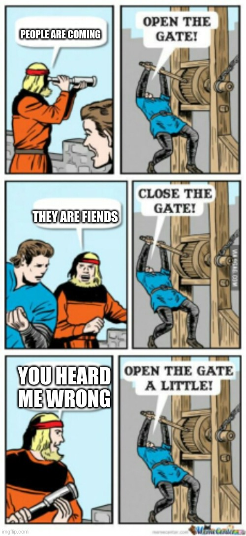orah | PEOPLE ARE COMING; THEY ARE FIENDS; YOU HEARD ME WRONG | image tagged in open the gate a little | made w/ Imgflip meme maker