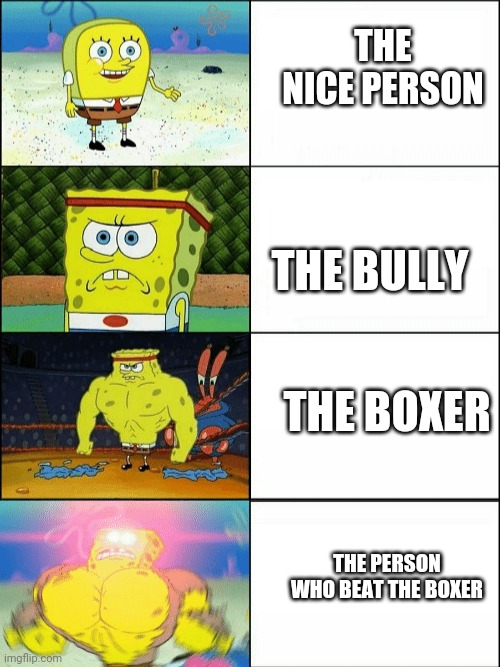 Increasingly buff spongebob | THE NICE PERSON; THE BULLY; THE BOXER; THE PERSON WHO BEAT THE BOXER | image tagged in increasingly buff spongebob,boxer,beat boxer,bully,nice guy | made w/ Imgflip meme maker