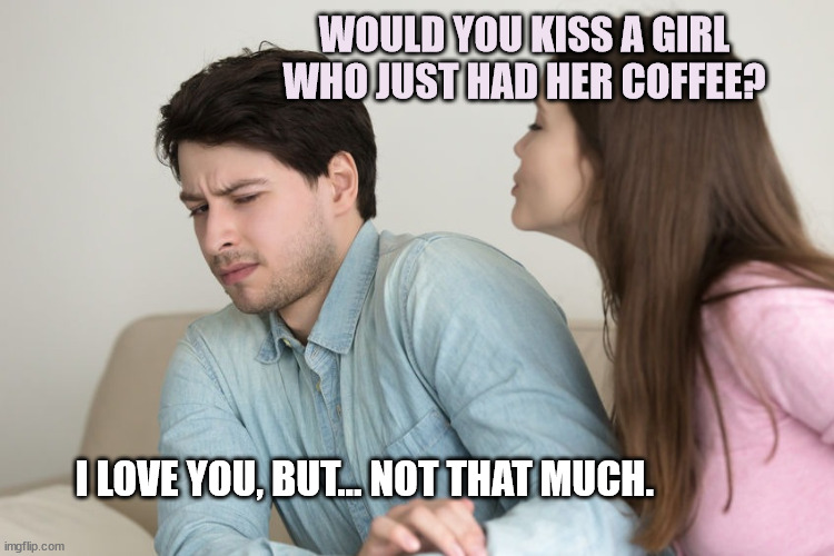 Bad (Coffee) Romance | WOULD YOU KISS A GIRL WHO JUST HAD HER COFFEE? I LOVE YOU, BUT... NOT THAT MUCH. | image tagged in couples,relationships,coffee,coffee addict,kissing,funny memes | made w/ Imgflip meme maker
