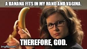 A BANANA FITS IN MY HAND AND VA**NA. THEREFORE, GOD. | made w/ Imgflip meme maker