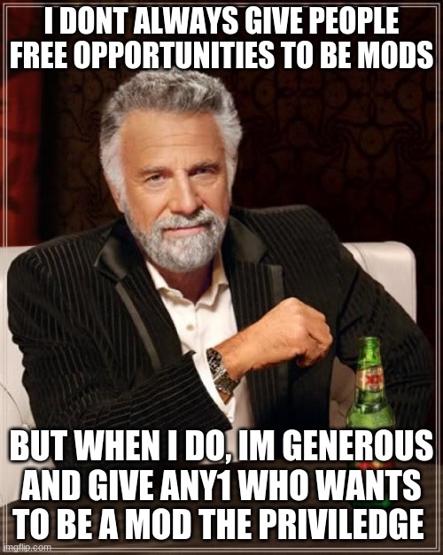 Ask me for mod and I'll give | I DONT ALWAYS GIVE PEOPLE FREE OPPORTUNITIES TO BE MODS; BUT WHEN I DO, IM GENEROUS AND GIVE ANY1 WHO WANTS TO BE A MOD THE PRIVILEGE | image tagged in memes,the most interesting man in the world | made w/ Imgflip meme maker