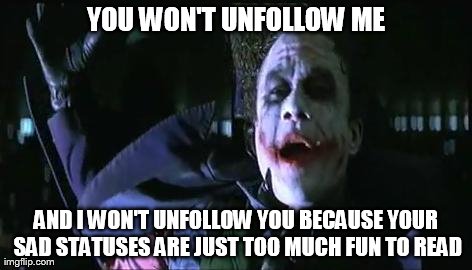 YOU WON'T UNFOLLOW ME AND I WON'T UNFOLLOW YOU BECAUSE YOUR SAD STATUSES ARE JUST TOO MUCH FUN TO READ | made w/ Imgflip meme maker