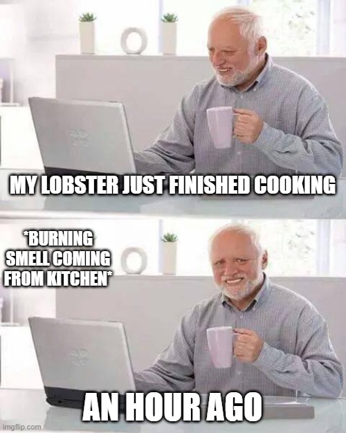 Oof, you were going to have such a good dinner! | MY LOBSTER JUST FINISHED COOKING; *BURNING SMELL COMING FROM KITCHEN*; AN HOUR AGO | image tagged in memes,hide the pain harold,lobster | made w/ Imgflip meme maker