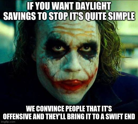 Joker. It's simple we kill the batman | IF YOU WANT DAYLIGHT SAVINGS TO STOP IT'S QUITE SIMPLE; WE CONVINCE PEOPLE THAT IT'S OFFENSIVE AND THEY'LL BRING IT TO A SWIFT END | image tagged in joker it's simple we kill the batman | made w/ Imgflip meme maker
