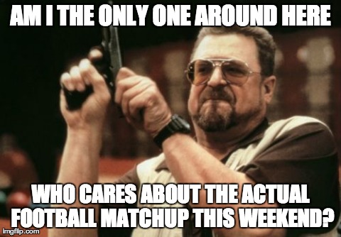 Am I The Only One Around Here Meme | AM I THE ONLY ONE AROUND HERE WHO CARES ABOUT THE ACTUAL FOOTBALL MATCHUP THIS WEEKEND? | image tagged in memes,am i the only one around here | made w/ Imgflip meme maker