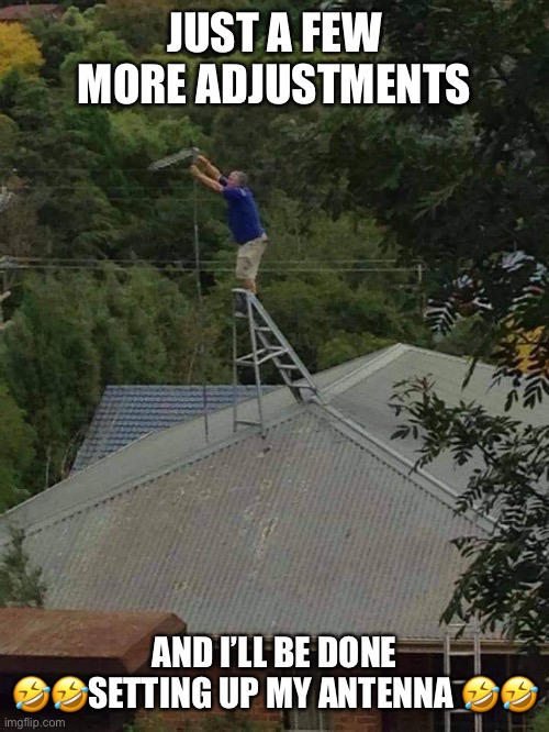 OSHA would have fit | JUST A FEW MORE ADJUSTMENTS; AND I’LL BE DONE 🤣🤣SETTING UP MY ANTENNA 🤣🤣 | image tagged in osha,antenna,tv,radio,safety,ladder | made w/ Imgflip meme maker
