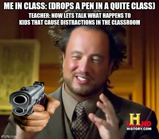 Kids that dont listen | ME IN CLASS: (DROPS A PEN IN A QUITE CLASS); TEACHER: NOW LETS TALK WHAT HAPPENS TO KIDS THAT CAUSE DISTRACTIONS IN THE CLASSROOM | image tagged in memes,ancient aliens,lol so funny | made w/ Imgflip meme maker