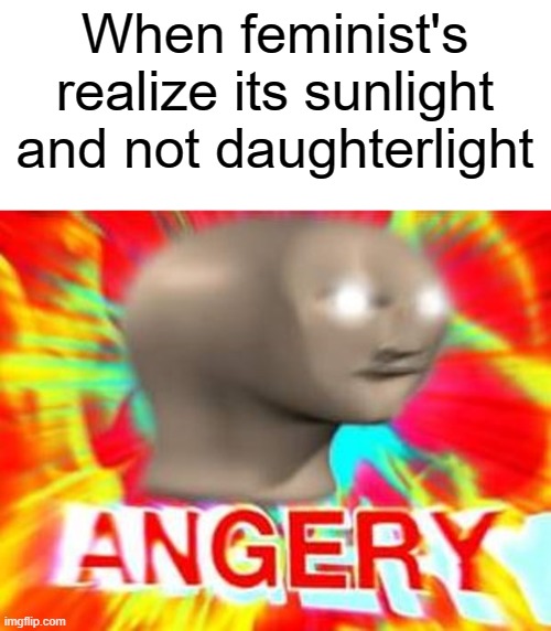 ANGER | When feminist's realize its sunlight and not daughterlight | image tagged in surreal angery,feminist,triggered | made w/ Imgflip meme maker