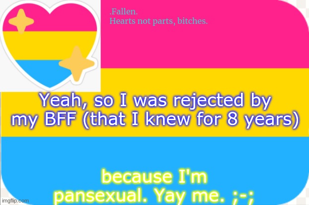 *cri* | Yeah, so I was rejected by my BFF (that I knew for 8 years); because I'm pansexual. Yay me. ;-; | image tagged in pansexual announcement temp | made w/ Imgflip meme maker
