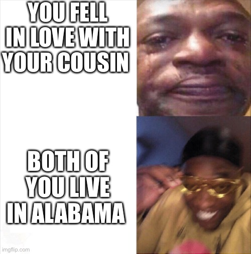 nice | YOU FELL IN LOVE WITH YOUR COUSIN; BOTH OF YOU LIVE IN ALABAMA | image tagged in sad happy,alabama,memes,cousin,funny,lol | made w/ Imgflip meme maker