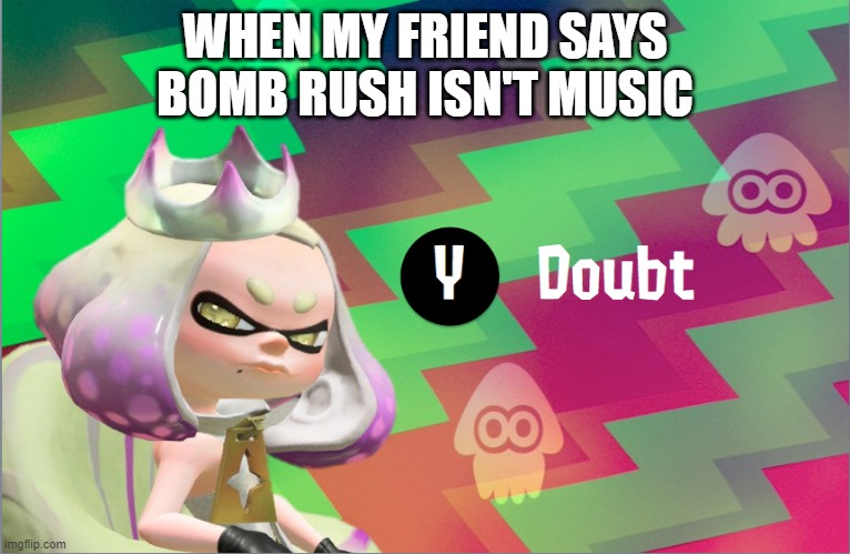lol | WHEN MY FRIEND SAYS BOMB RUSH ISN'T MUSIC | image tagged in pearl doubt | made w/ Imgflip meme maker