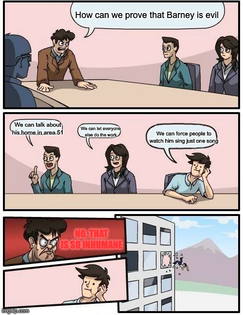 Boardroom Meeting Suggestion | How can we prove that Barney is evil; We can talk about his home in area 51; We can let everyone else do the work; We can force people to watch him sing just one song; NO. THAT IS SO INHUMANE | image tagged in memes,boardroom meeting suggestion | made w/ Imgflip meme maker