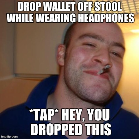 Good Guy Greg Meme | DROP WALLET OFF STOOL WHILE WEARING HEADPHONES *TAP* HEY, YOU DROPPED THIS | image tagged in memes,good guy greg | made w/ Imgflip meme maker