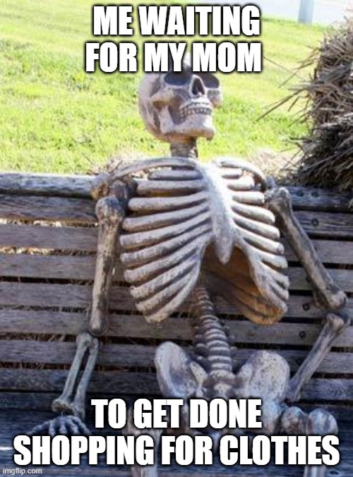 Waiting Skeleton | ME WAITING FOR MY MOM; TO GET DONE SHOPPING FOR CLOTHES | image tagged in memes,waiting skeleton | made w/ Imgflip meme maker