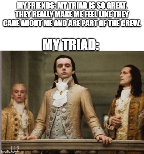 Command Triad | MY FRIENDS: MY TRIAD IS SO GREAT. THEY REALLY MAKE ME FEEL LIKE THEY CARE ABOUT ME AND ARE PART OF THE CREW. MY TRIAD: | image tagged in elitist victorian scumbag,military,military humor,us military,navy,army | made w/ Imgflip meme maker