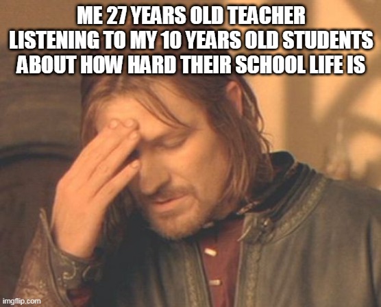 Frustrated Boromir Meme | ME 27 YEARS OLD TEACHER LISTENING TO MY 10 YEARS OLD STUDENTS ABOUT HOW HARD THEIR SCHOOL LIFE IS | image tagged in memes,frustrated boromir | made w/ Imgflip meme maker