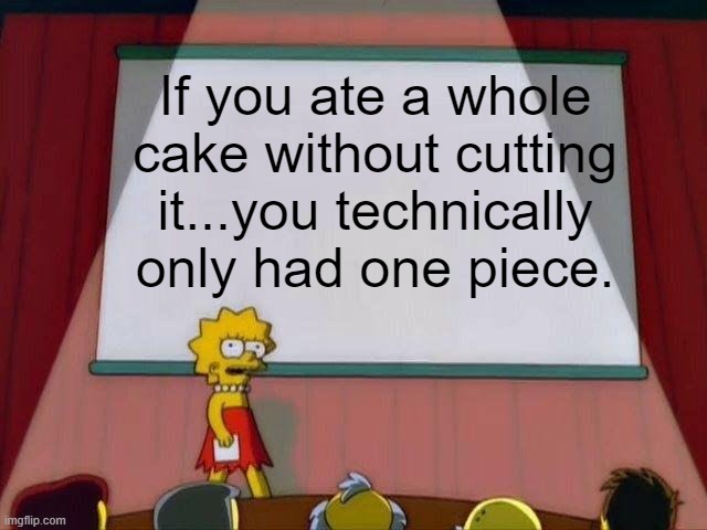 Lisa Simpson's Presentation | If you ate a whole cake without cutting it...you technically only had one piece. | image tagged in lisa simpson's presentation | made w/ Imgflip meme maker