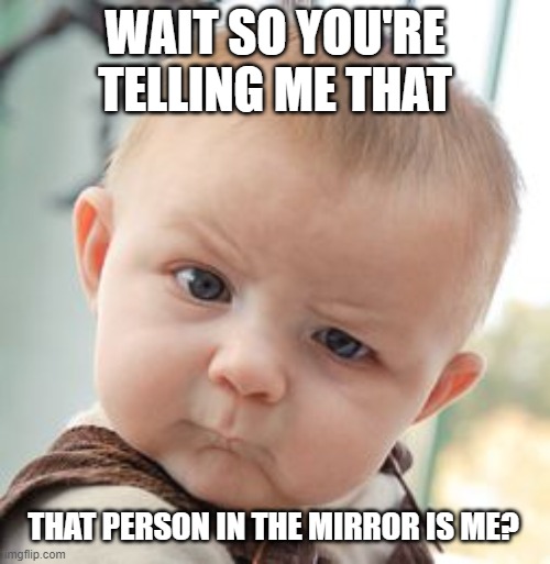 Skeptical Baby | WAIT SO YOU'RE TELLING ME THAT; THAT PERSON IN THE MIRROR IS ME? | image tagged in memes,skeptical baby | made w/ Imgflip meme maker