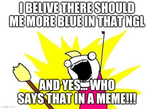 X All The Y Meme | I BELIVE THERE SHOULD ME MORE BLUE IN THAT NGL AND YES... WHO SAYS THAT IN A MEME!!! | image tagged in memes,x all the y | made w/ Imgflip meme maker