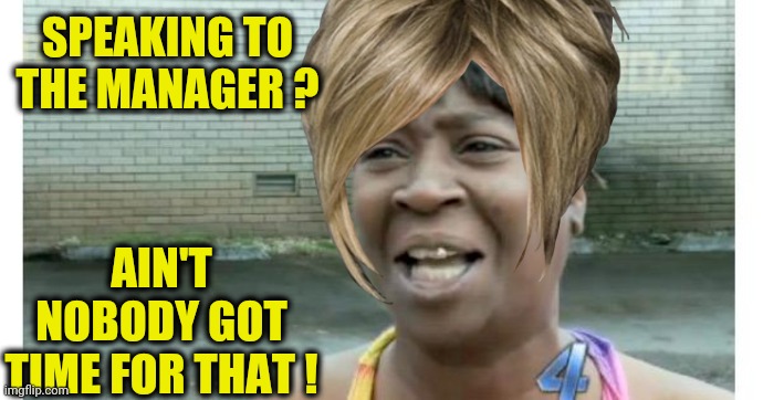 I want it NOW ! | SPEAKING TO THE MANAGER ? AIN'T NOBODY GOT TIME FOR THAT ! | image tagged in ain't nobody got time for that,karen | made w/ Imgflip meme maker