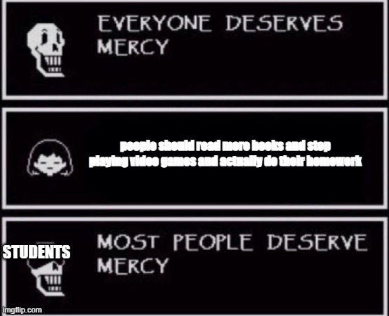 NO MERCY FOR SCHOOL | people should read more books and stop playing video games and actually do their homework; STUDENTS | image tagged in everyone deserves mercy | made w/ Imgflip meme maker