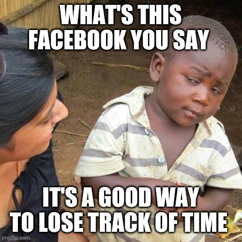 Third World Skeptical Kid Meme | WHAT'S THIS FACEBOOK YOU SAY; IT'S A GOOD WAY TO LOSE TRACK OF TIME | image tagged in memes,third world skeptical kid | made w/ Imgflip meme maker