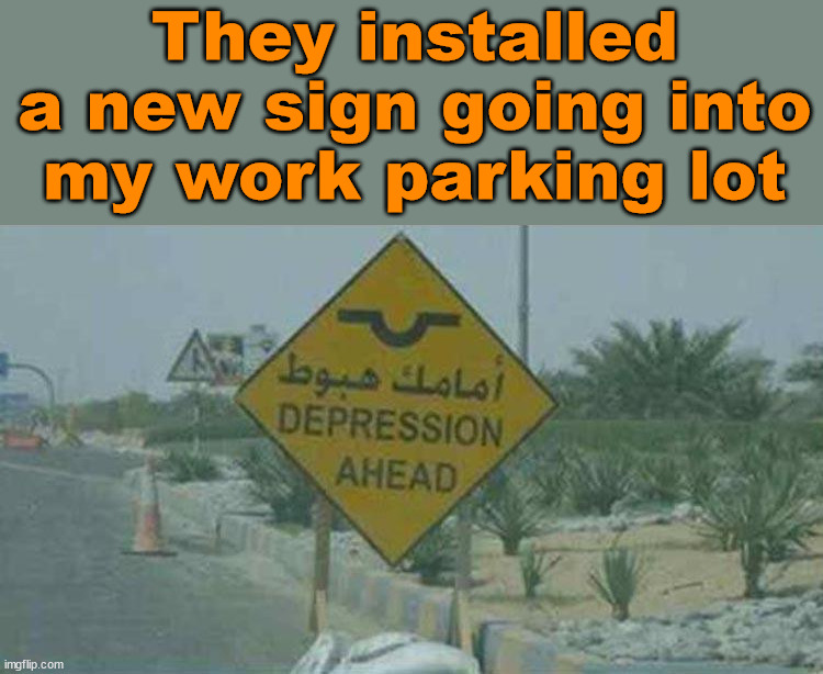 Signs of life | They installed a new sign going into my work parking lot | image tagged in work,depression | made w/ Imgflip meme maker