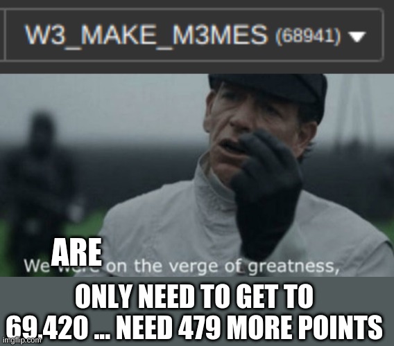 We are SO close (now I need 318 points) | ARE; ONLY NEED TO GET TO 69,420 ... NEED 479 MORE POINTS | image tagged in we are on the verge of greatness,meme | made w/ Imgflip meme maker