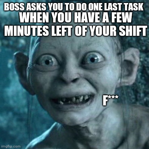 Gollum | WHEN YOU HAVE A FEW MINUTES LEFT OF YOUR SHIFT; BOSS ASKS YOU TO DO ONE LAST TASK; F*** | image tagged in memes,gollum | made w/ Imgflip meme maker