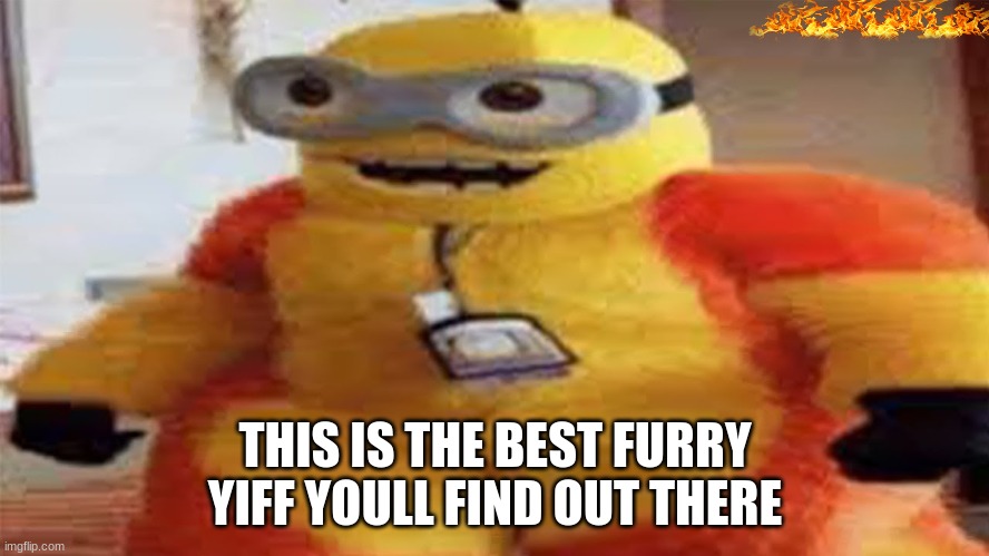 lol am i right | THIS IS THE BEST FURRY YIFF YOULL FIND OUT THERE | image tagged in minion furry | made w/ Imgflip meme maker