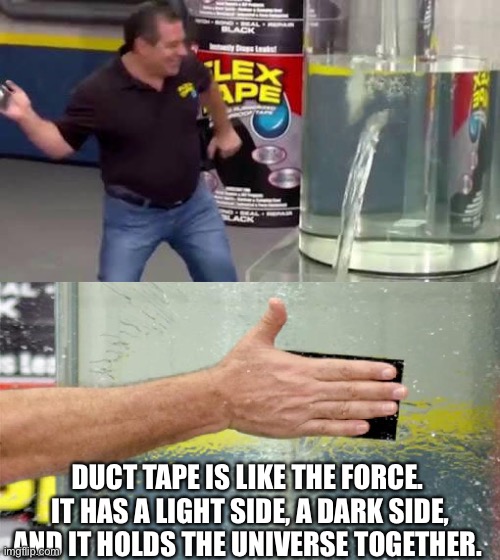 Duct tape universe force | DUCT TAPE IS LIKE THE FORCE.  IT HAS A LIGHT SIDE, A DARK SIDE, AND IT HOLDS THE UNIVERSE TOGETHER. | image tagged in flex tape,duct tape,the force,star wars,dark side,universe | made w/ Imgflip meme maker
