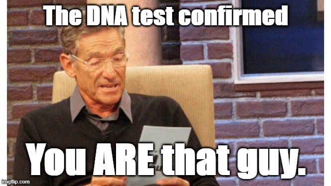 You ARE that Guy | The DNA test confirmed; You ARE that guy. | image tagged in maury | made w/ Imgflip meme maker