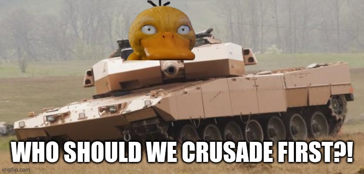 lets start a crusade | WHO SHOULD WE CRUSADE FIRST?! | image tagged in challenger tank,duck army,time for a fucking crusade | made w/ Imgflip meme maker