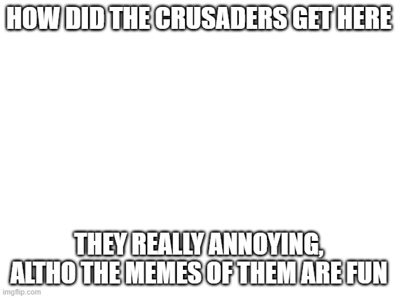 why | HOW DID THE CRUSADERS GET HERE; THEY REALLY ANNOYING, ALTHO THE MEMES OF THEM ARE FUN | image tagged in blank white template | made w/ Imgflip meme maker