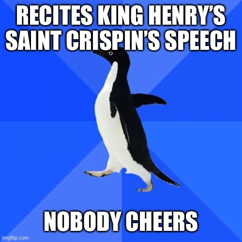 Socially Awkward Penguin | RECITES KING HENRY’S SAINT CRISPIN’S SPEECH; NOBODY CHEERS | image tagged in memes,socially awkward penguin | made w/ Imgflip meme maker