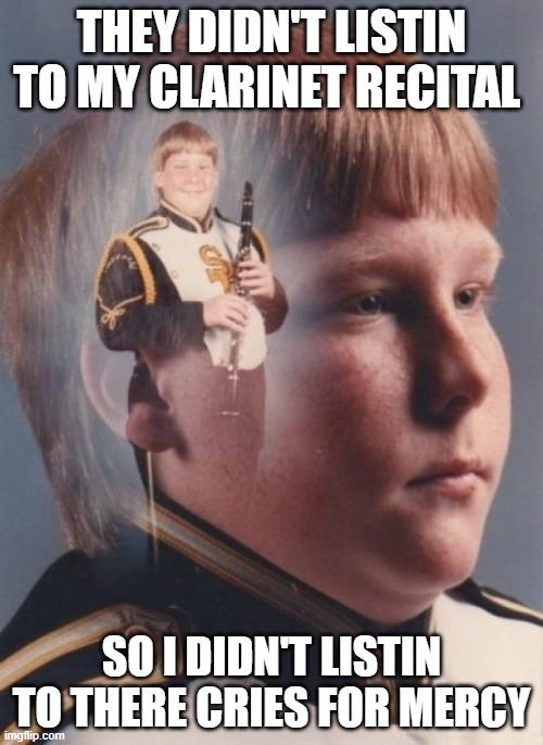 PTSD Clarinet Boy Meme | THEY DIDN'T LISTIN TO MY CLARINET RECITAL; SO I DIDN'T LISTIN TO THERE CRIES FOR MERCY | image tagged in memes,ptsd clarinet boy | made w/ Imgflip meme maker