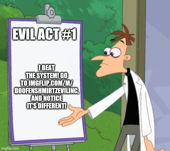 Imgflip.com/m/DoofenshmirtzEvilInc | I BEAT THE SYSTEM! GO TO IMGFLIP.COM/M/
DOOFENSHMIRTZEVILINC, AND NOTICE IT'S DIFFERENT! EVIL ACT #1 | image tagged in dr d white board | made w/ Imgflip meme maker